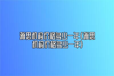 雅思机构价格多少一年(雅思机构价格多少一年)