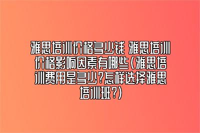 雅思培训价格多少钱 雅思培训价格影响因素有哪些(雅思培训费用是多少?怎样选择雅思培训班?)