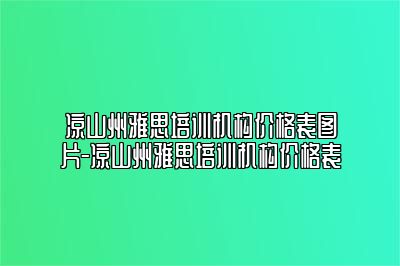 凉山州雅思培训机构价格表图片-凉山州雅思培训机构价格表
