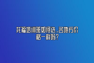 托福培训班如何选，各地方价格一样吗？