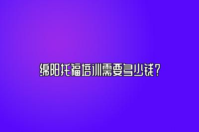 绵阳托福培训需要多少钱？