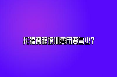 托福课程培训费用要多少？