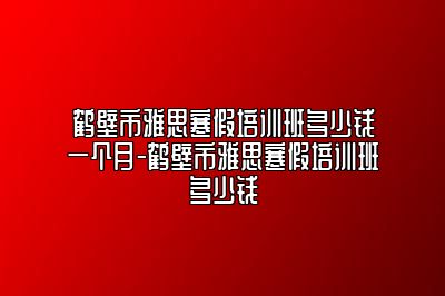 鹤壁市雅思寒假培训班多少钱一个月-鹤壁市雅思寒假培训班多少钱