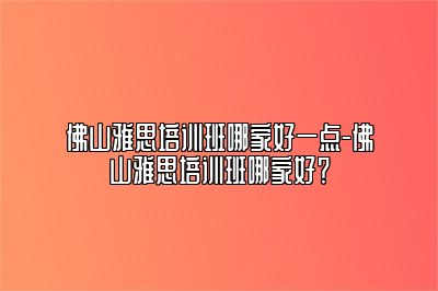 佛山雅思培训班哪家好一点-佛山雅思培训班哪家好？