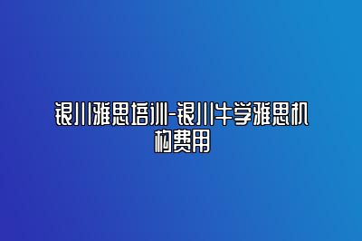 银川雅思培训-银川牛学雅思机构费用