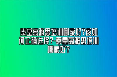 秦皇岛雅思培训哪家好?该如何正确选择?-秦皇岛雅思培训哪家好？