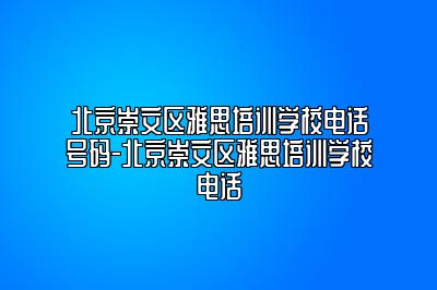 北京崇文区雅思培训学校电话号码-北京崇文区雅思培训学校电话