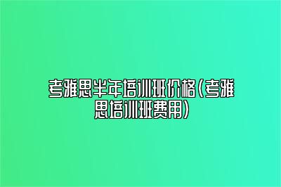 考雅思半年培训班价格(考雅思培训班费用)