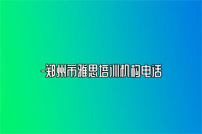 -郑州市雅思培训机构电话