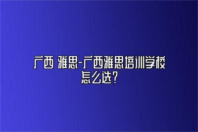 广西 雅思-广西雅思培训学校怎么选？