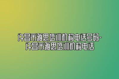 许昌市雅思培训机构电话号码-许昌市雅思培训机构电话