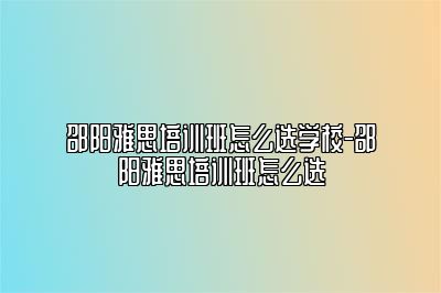 邵阳雅思培训班怎么选学校-邵阳雅思培训班怎么选