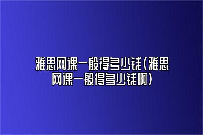 雅思网课一般得多少钱(雅思网课一般得多少钱啊)