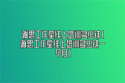 雅思工作室线上培训多少钱(雅思工作室线上培训多少钱一个月)