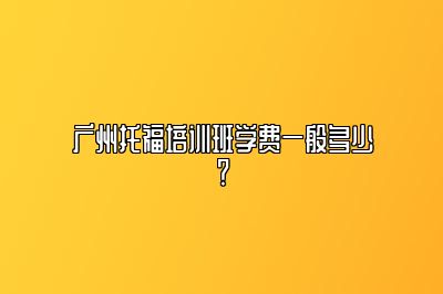 广州托福培训班学费一般多少？