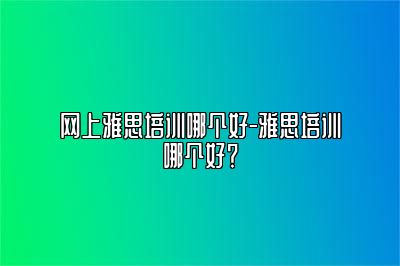 网上雅思培训哪个好-雅思培训哪个好？