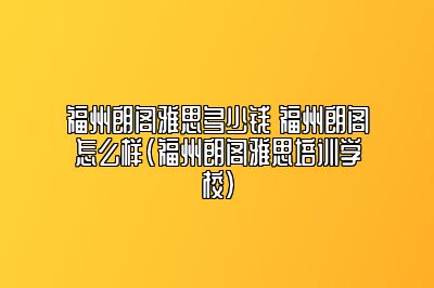 福州朗阁雅思多少钱 福州朗阁怎么样(福州朗阁雅思培训学校)