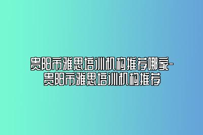 贵阳市雅思培训机构推荐哪家-贵阳市雅思培训机构推荐