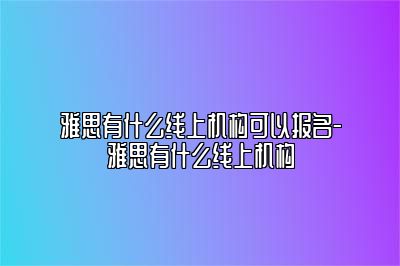 雅思有什么线上机构可以报名-雅思有什么线上机构