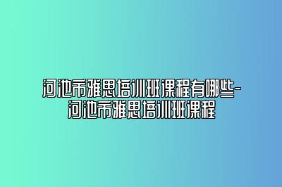 河池市雅思培训班课程有哪些-河池市雅思培训班课程