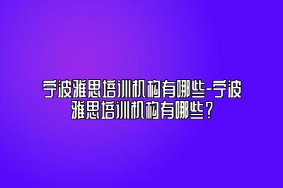 宁波雅思培训机构有哪些-宁波雅思培训机构有哪些？