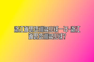 浙江雅思培训多少钱一年-浙江雅思培训多少钱？