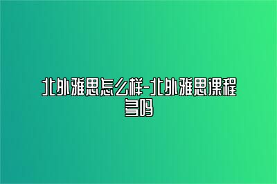 北外雅思怎么样-北外雅思课程多吗