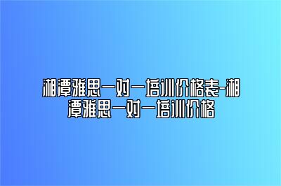 湘潭雅思一对一培训价格表-湘潭雅思一对一培训价格