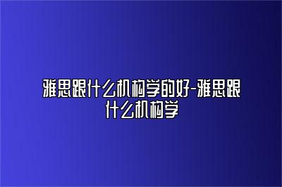 雅思跟什么机构学的好-雅思跟什么机构学