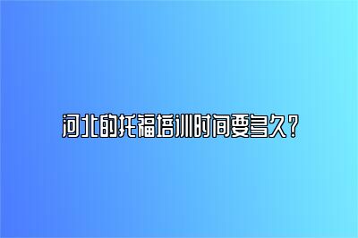 河北的托福培训时间要多久？