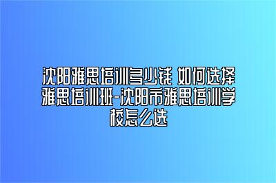沈阳雅思培训多少钱 如何选择雅思培训班-沈阳市雅思培训学校怎么选