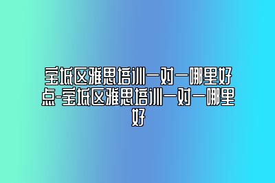 宝坻区雅思培训一对一哪里好点-宝坻区雅思培训一对一哪里好