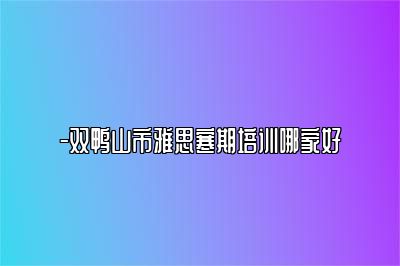 -双鸭山市雅思寒期培训哪家好