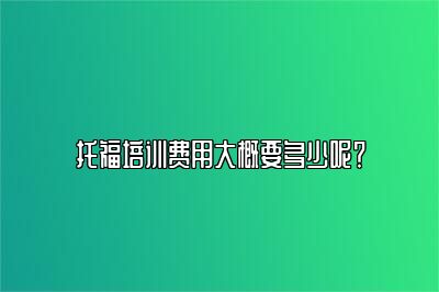 托福培训费用大概要多少呢？