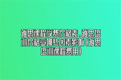 雅思课程学费价格表，雅思培训价格受哪些因素影响(雅思培训课程费用)