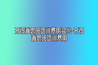 无锡雅思班培训费用多少-无锡雅思班培训费用