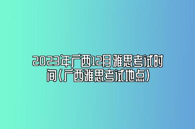 2023年广西12月雅思考试时间(广西雅思考试地点)