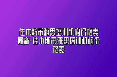 佳木斯市雅思培训机构价格表最新-佳木斯市雅思培训机构价格表