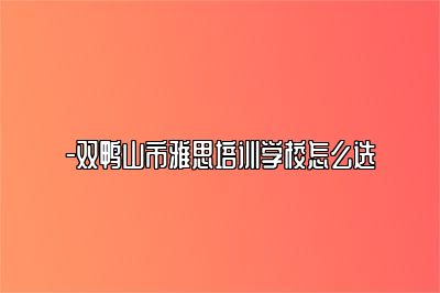 -双鸭山市雅思培训学校怎么选