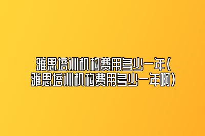 雅思培训机构费用多少一年(雅思培训机构费用多少一年啊)