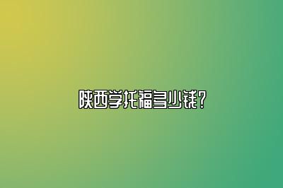 陕西学托福多少钱？