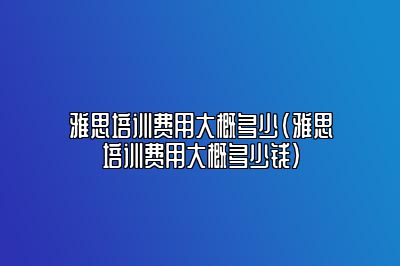 雅思培训费用大概多少(雅思培训费用大概多少钱)