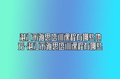 湛江市雅思培训课程有哪些地方-湛江市雅思培训课程有哪些