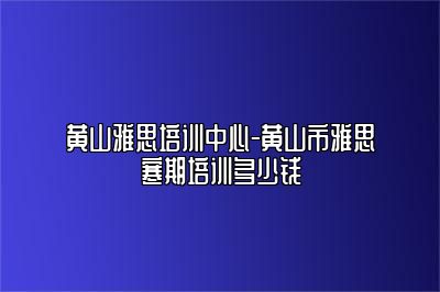 黄山雅思培训中心-黄山市雅思寒期培训多少钱