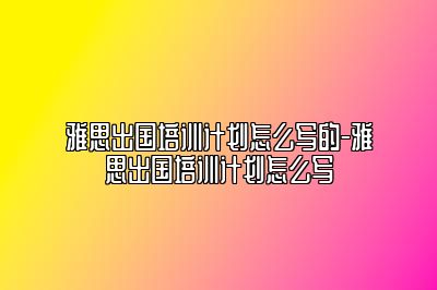 雅思出国培训计划怎么写的-雅思出国培训计划怎么写