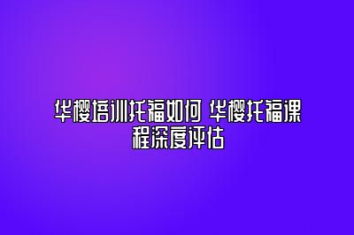 华樱培训托福如何 华樱托福课程深度评估