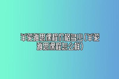 羊驼雅思课程价格多少(羊驼雅思课程怎么样)