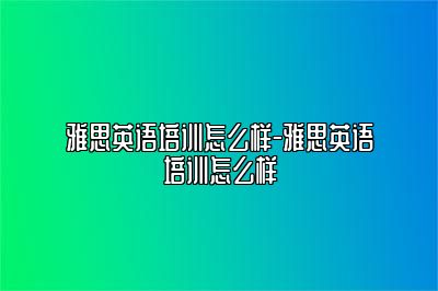 雅思英语培训怎么样-雅思英语培训怎么样