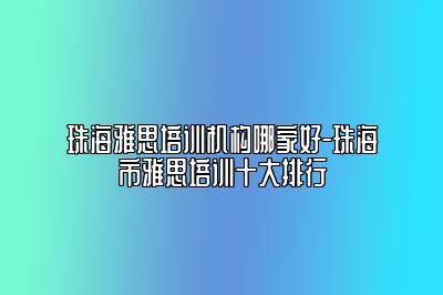 珠海雅思培训机构哪家好-珠海市雅思培训十大排行