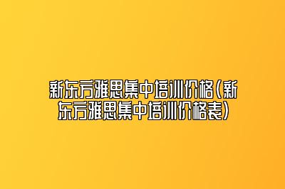 新东方雅思集中培训价格(新东方雅思集中培训价格表)